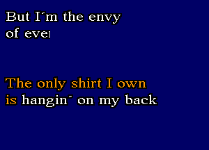 But I'm the envy
of eve)

The only shirt I own
is hangin' on my back