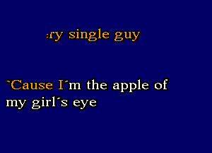 my single guy

Cause I'm the apple of
my girl's eye