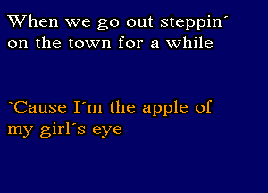 When we go out steppin'
on the town for a While

Cause I'm the apple of
my girl's eye