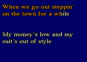 When we go out steppin
on the town for a While

My money's low and my
suit's out of style