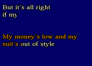 But it's all right
if m

My money's low and my
suit's out of style