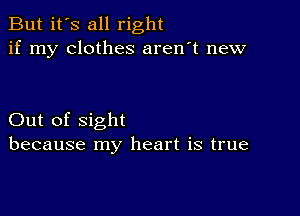 But it's all right
if my clothes aren't new

Out of sight
because my heart is true