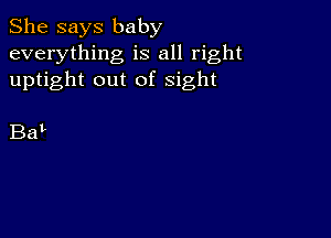 She says baby
everything is all right
uptight out of sight

Bat