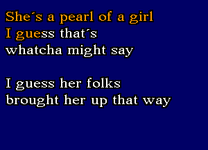 She's a pearl of a girl
I guess thafs
Whatcha might say

I guess her folks
brought her up that way