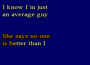 I know I'm just
an average guy

She says no one
is better than I