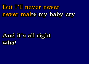 But I'll never never
never make my baby cry

And it's all right
Wha'