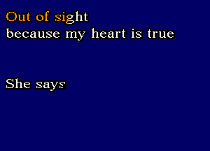 Out of sight
because my heart is true

She says