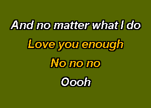 And no matter what! do

Love you enough

No no no
Oooh