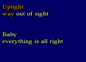 Uptight
way out of sight

Baby
everything is all right