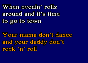 When evenin' rolls
around and ifs time
to go to town

Your mama don't dance

and your daddy don t
rock n roll