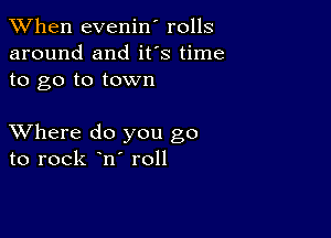 When evenin' rolls
around and ifs time
to go to town

XVhere do you go
to rock n roll