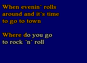 When evenin' rolls
around and ifs time
to go to town

XVhere do you go
to rock n roll