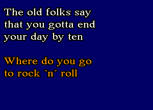 The old folks say
that you gotta end
your day by ten

XVhere do you go
to rock ono roll