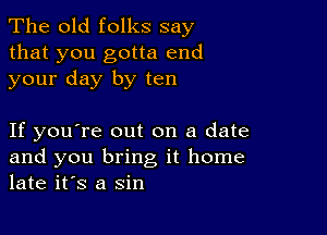 The old folks say

that you gotta end
your day by ten

If you're out on a date
and you bring it home
late it's a sin