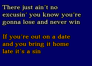 There just ain't no
excusin' you know you're
gonna lose and never win

If you're out on a date
and you bring it home
late it's a sin