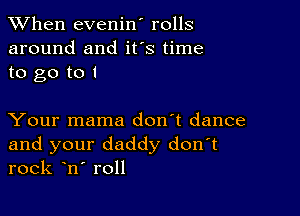 When evenin' rolls
around and ifs time
to go to I

Your mama don't dance

and your daddy don t
rock n roll