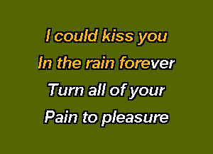 Icould kiss you

In the rain forever

Tum all of your

Pain to pleasure