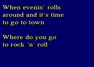 When evenin' rolls
around and ifs time
to go to town

XVhere do you go
to rock 'n roll