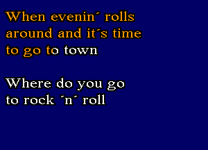 When evenin' rolls
around and ifs time
to go to town

XVhere do you go
to rock 'n roll