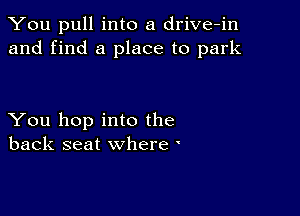 You pull into a drive-in
and find a place to park

You hop into the
back seat where