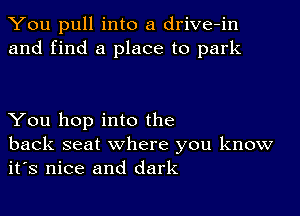 You pull into a drive-in
and find a place to park

You hop into the

back seat where you know
it's nice and dark