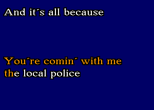 And it's all because

You're comin' with me
the local police