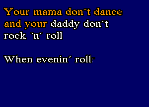 Your mama don't dance

and your daddy don't
rock n' roll

XVhen evenin' rolL