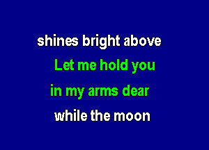 shines bright above
Let me hold you

in my arms dear

while the moon
