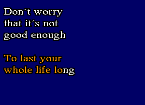 Don't worry
that it's not
good enough

To last your
Whole life long