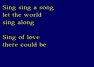 Sing Sing a song
let the world
sing along

Sing of love
there could be