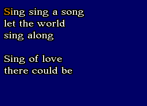 Sing Sing a song
let the world
sing along

Sing of love
there could be