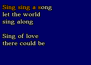 Sing Sing a song
let the world
sing along

Sing of love
there could be