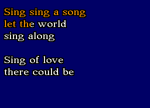 Sing Sing a song
let the world
sing along

Sing of love
there could be