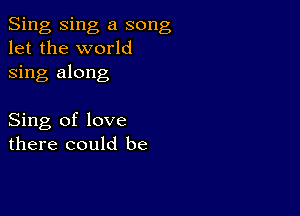 Sing Sing a song
let the world
sing along

Sing of love
there could be