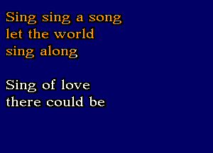 Sing Sing a song
let the world
sing along

Sing of love
there could be