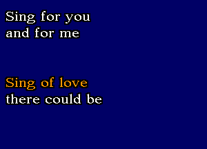 Sing for you
and for me

Sing of love
there could be