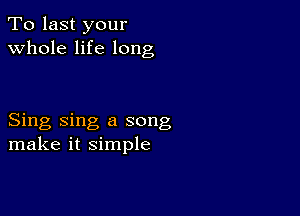 To last your
whole life long

Sing sing a song
make it simple