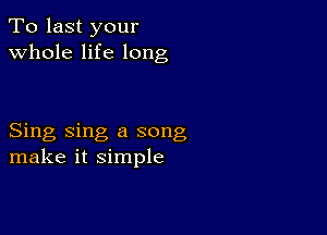 To last your
whole life long

Sing sing a song
make it simple