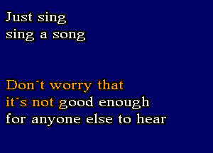 Just Sing
sing a song

Don't worry that
ifs not good enough
for anyone else to hear