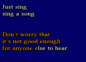 Just Sing
sing a song

Don't worry that
ifs not good enough
for anyone else to hear