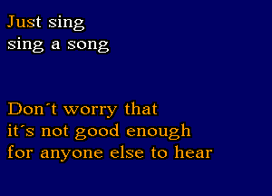 Just Sing
sing a song

Don't worry that
ifs not good enough
for anyone else to hear