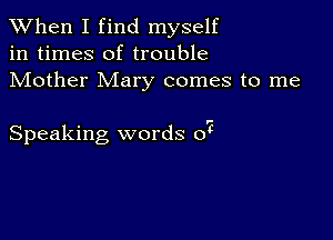 When I find myself
in times of trouble
Mother Mary comes to me

Speaking words 07