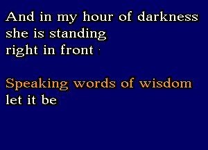 And in my hour of darkness
she is standing
right in front -

Speaking words of wisdom
let it be