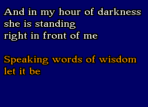 And in my hour of darkness
she is standing
right in front of me

Speaking words of wisdom
let it be