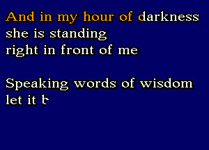 And in my hour of darkness
she is standing
right in front of me

Speaking words of wisdom
let it b