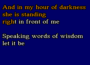 And in my hour of darkness
she is standing
right in front of me

Speaking words of wisdom
let it be