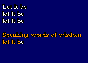 Let it be
let it be
let it be

Speaking words of wisdom
let it be