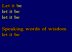 Let it be
let it be
let it be

Speaking words of wisdom
let it be