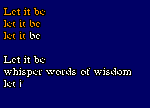 Let it be
let it be
let it be

Let it be
Whisper words of Wisdom
let i