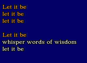 Let it be
let it be
let it be

Let it be
Whisper words of Wisdom
let it be